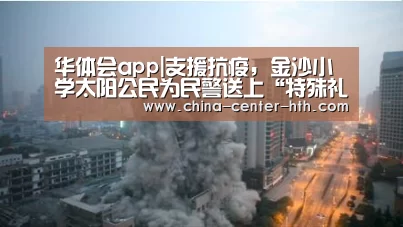 华体会app|支援抗疫,金沙小学太阳公民为民警送上“特殊礼物”(图1) 棋牌赛事