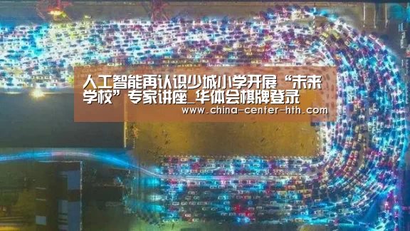 人工智能再认识少城小学开展“未来学校”专家讲座_华体会棋牌登录(图2) 华体会棋牌登录