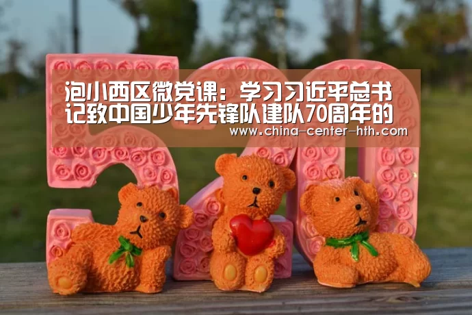 泡小西区微党课:学习习近平总书记致中国少年先锋队建队70周年的贺信‘华体会app’(图1) 棋牌赛事