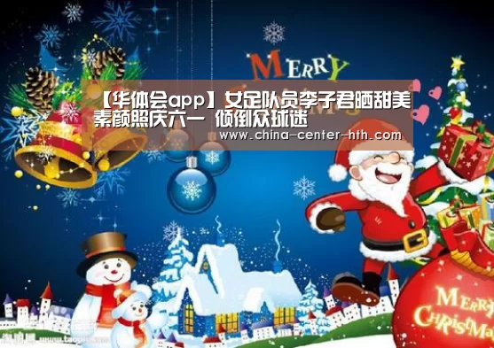 【华体会app】女足队员李子君晒甜美素颜照庆六一 倾倒众球迷(图3) 华体会