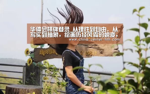 华体会棋牌登录_从理性到自由、从写实到抽象,绘画历经风霜的蜕变,是艺术的升华(图1) 棋牌赛事