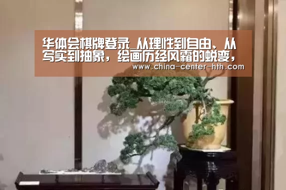 华体会棋牌登录_从理性到自由、从写实到抽象,绘画历经风霜的蜕变,是艺术的升华(图2) 华体会