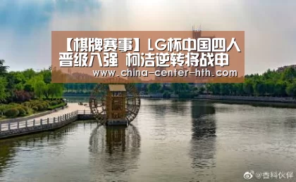 【棋牌赛事】LG杯中国四人晋级八强 柯洁逆转将战申真谞(图1) 华体会app